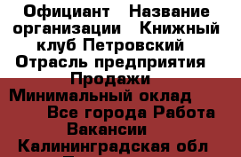 Официант › Название организации ­ Книжный клуб Петровский › Отрасль предприятия ­ Продажи › Минимальный оклад ­ 15 000 - Все города Работа » Вакансии   . Калининградская обл.,Приморск г.